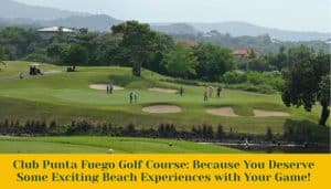 Club Punta Fuego Golf Course: Because You Deserve Some Exciting Beach Experiences with Your Game!